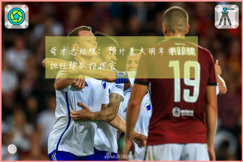 奇才总经理：预计基夫明年将持续担任球队指挥官