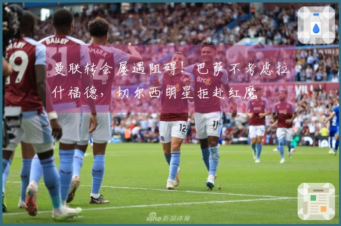 曼联转会屡遇阻碍！巴萨不考虑拉什福德，切尔西明星拒赴红魔