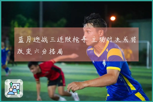 蓝月迎战三连败枪手 主场对决或将改变六分格局