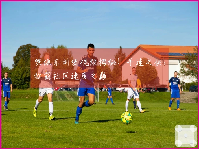 樊振东训练视频揭秘！手速之快，称霸社区速度之巅