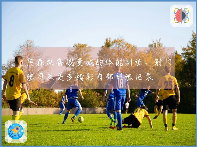 阿森纳备战曼城的体能训练、射门练习及更多精彩内部训练记录