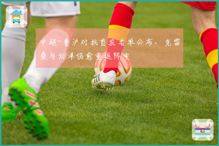 中超-鲁沪对抗首发名单公布，克雷桑与刘洋伤愈重返阵中