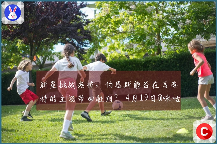 新星挑战老将,伯恩斯能否在马洛特的主场带回胜利? 4月19日@咪咕视频 直播