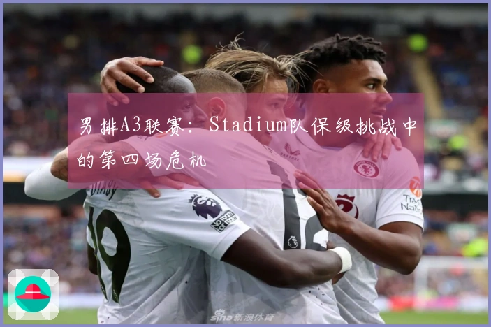 男排A3联赛：Stadium队保级挑战中的第四场危机