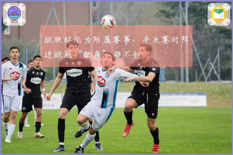 欧联杯沦为附属赛事，半决赛对阵连欧冠“配角”都不如