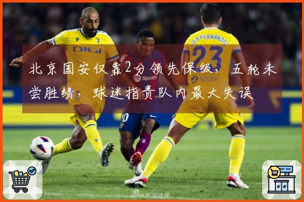 北京国安仅靠2分领先保级，五轮未尝胜绩，球迷指责队内最大失误