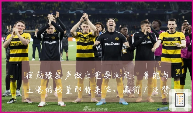 宿茂臻发声做出重要决定，鲁能与上港的较量即将来临，赢得广泛赞誉