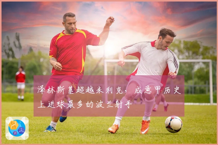 泽林斯基超越米利克，成意甲历史上进球最多的波兰射手