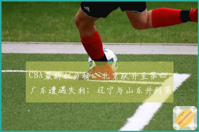 CBA最新积分榜:北京跃升至第四,广东遭遇失利;辽宁与山东并列第八,争夺12名剩余球队仅三支