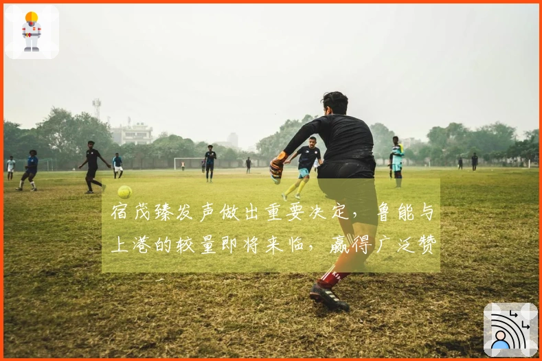 宿茂臻发声做出重要决定，鲁能与上港的较量即将来临，赢得广泛赞誉