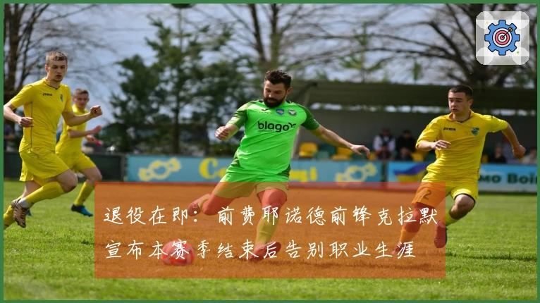 退役在即：前费耶诺德前锋克拉默宣布本赛季结束后告别职业生涯