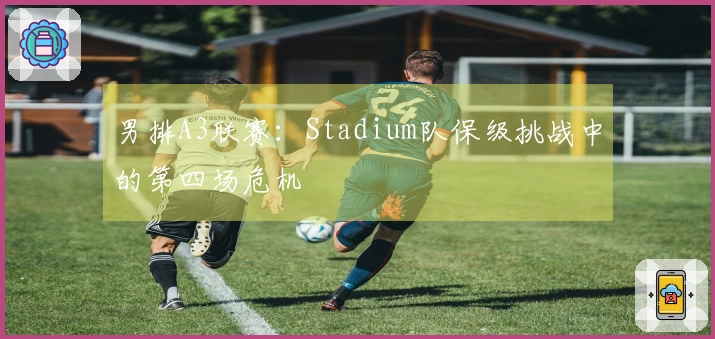 男排A3联赛：Stadium队保级挑战中的第四场危机