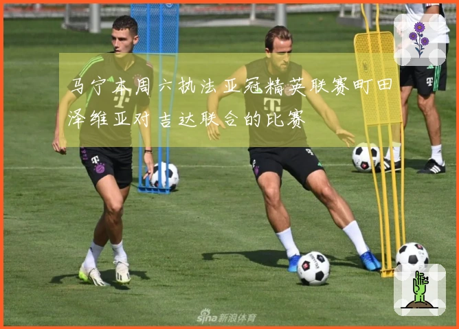 马宁本周六执法亚冠精英联赛町田泽维亚对吉达联合的比赛