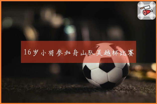 16岁小将参加舟山队吴越杯比赛