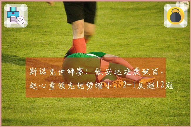 斯诺克世锦赛：张安达逆袭破百，赵心童领先优势缩小，2-1反超12冠王