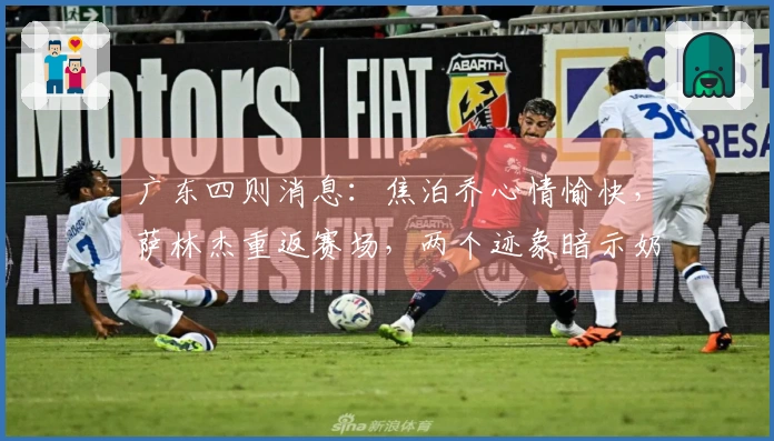 广东四则消息：焦泊乔心情愉快，萨林杰重返赛场，两个迹象暗示奶茶可能被裁员