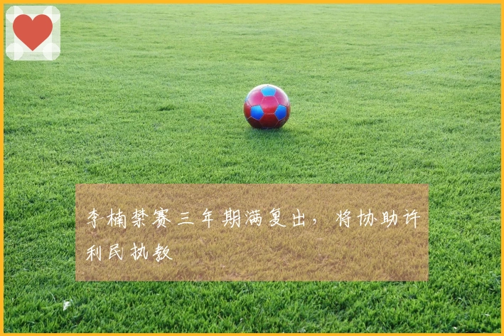 李楠禁赛三年期满复出，将协助许利民执教