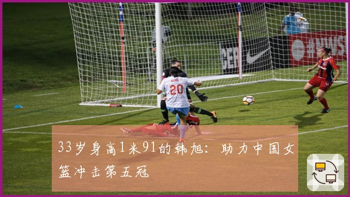 33岁身高1米91的韩旭：助力中国女篮冲击第五冠