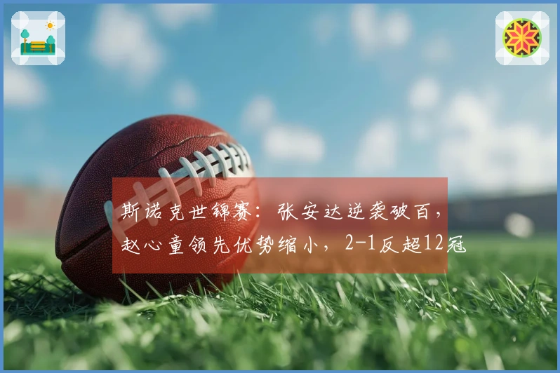 斯诺克世锦赛：张安达逆袭破百，赵心童领先优势缩小，2-1反超12冠王