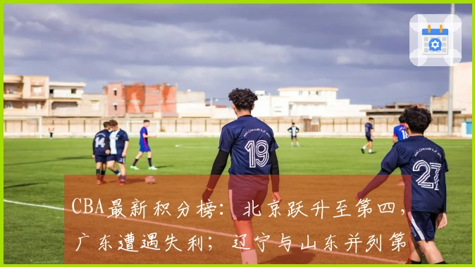 CBA最新积分榜：北京跃升至第四，广东遭遇失利；辽宁与山东并列第八，争夺12名剩余球队仅三支