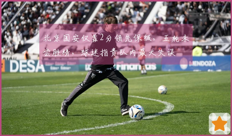 北京国安仅靠2分领先保级，五轮未尝胜绩，球迷指责队内最大失误